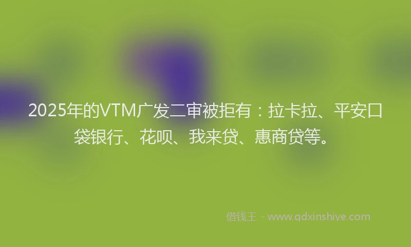 2025年的VTM广发二审被拒有:拉卡拉、平安口袋银行、花呗、我来贷、惠商贷等。