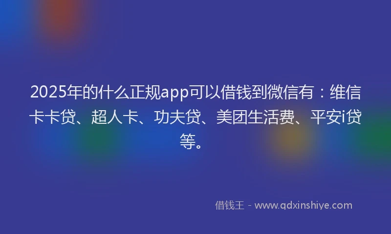 2025年的什么正规app可以借钱到微信有：维信卡卡贷、超人卡、功夫贷、美团生活费、平安i贷等。