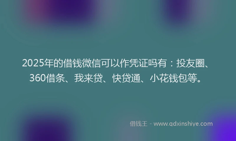 2025年的借钱微信可以作凭证吗有：投友圈、360借条、我来贷、快贷通、小花钱包等。