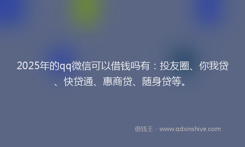2025年的qq微信可以借钱吗有：投友圈、你我贷、快贷通、惠商贷、随身贷等。