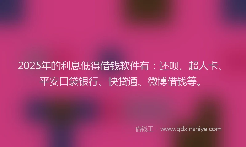 2025年的利息低得借钱软件有：还呗、超人卡、平安口袋银行、快贷通、微博借钱等。