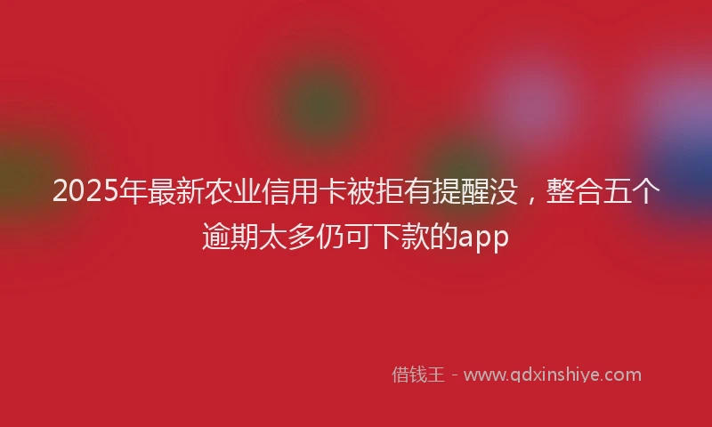 2025年最新农业信用卡被拒有提醒没，整合五个逾期太多仍可下款的app