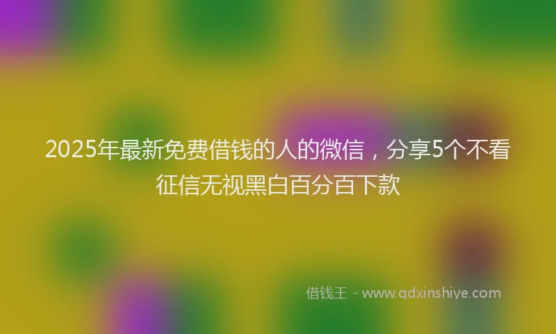 2025年最新免费借钱的人的微信，分享5个不看征信无视黑白百分百下款