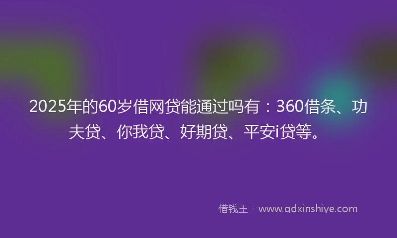 2025年的60岁借网贷能通过吗有：360借条、功夫贷、你我贷、好期贷、平安i贷等。