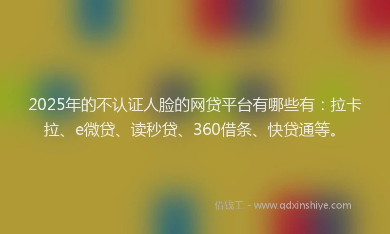 2025年的不认证人脸的网贷平台有哪些有：拉卡拉、e微贷、读秒贷、360借条、快贷通等。