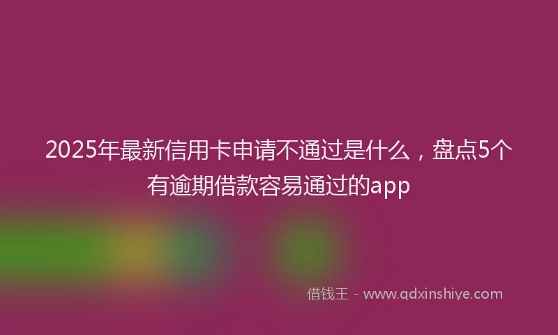 2025年最新信用卡申请不通过是什么，盘点5个有逾期借款容易通过的app