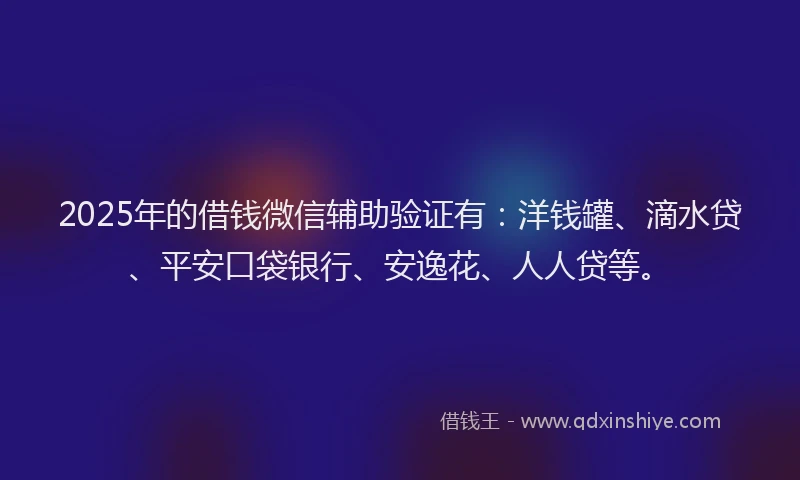 2025年的借钱微信辅助验证有：洋钱罐、滴水贷、平安口袋银行、安逸花、人人贷等。