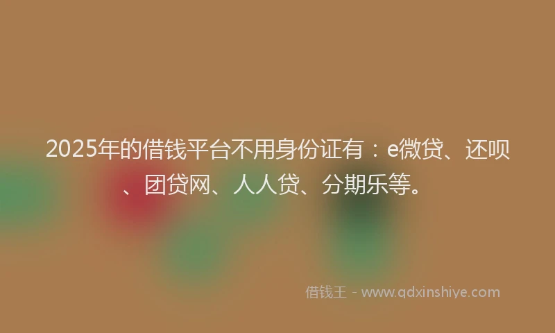 2025年的借钱平台不用身份证有：e微贷、还呗、团贷网、人人贷、分期乐等。