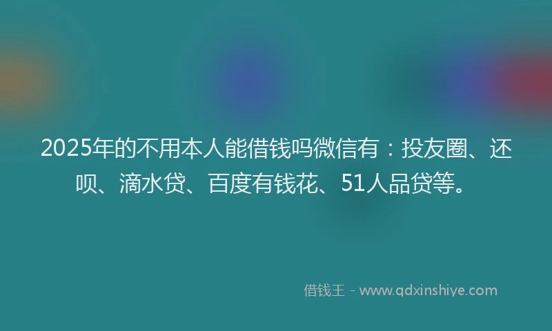 2025年的不用本人能借钱吗微信有：投友圈、还呗、滴水贷、百度有钱花、51人品贷等。