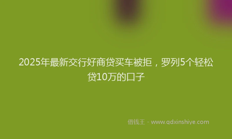 2025年最新交行好商贷买车被拒，罗列5个轻松贷10万的口子