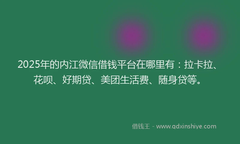 2025年的内江微信借钱平台在哪里有：拉卡拉、花呗、好期贷、美团生活费、随身贷等。