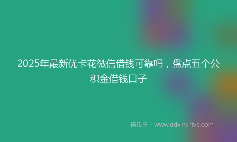 2025年最新优卡花微信借钱可靠吗，盘点五个公积金借钱口子