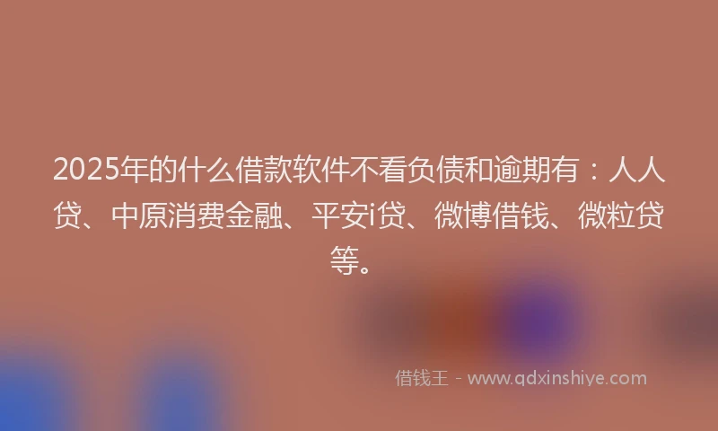 2025年的什么借款软件不看负债和逾期有：人人贷、中原消费金融、平安i贷、微博借钱、微粒贷等。