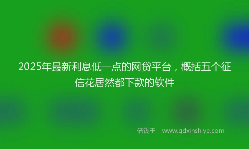 2025年最新利息低一点的网贷平台，概括五个征信花居然都下款的软件