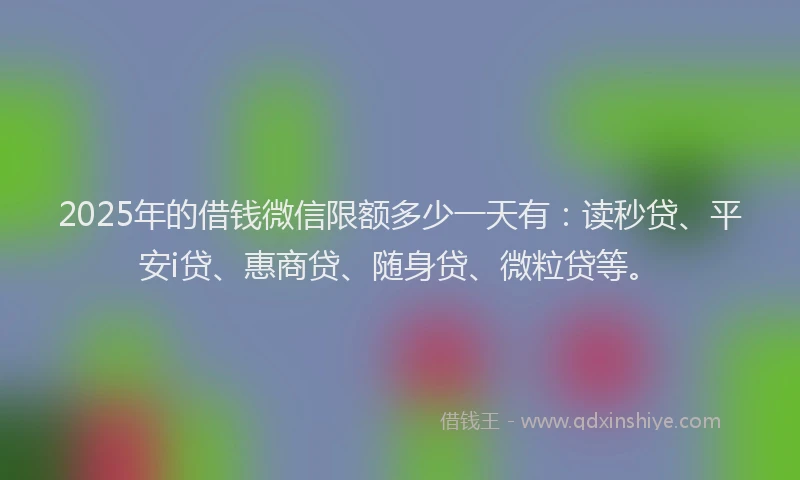 2025年的借钱微信限额多少一天有：读秒贷、平安i贷、惠商贷、随身贷、微粒贷等。