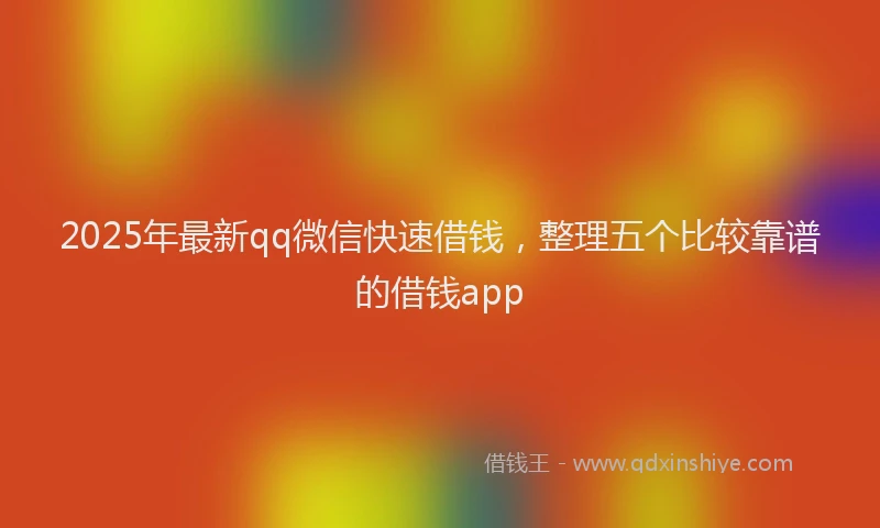 2025年最新qq微信快速借钱，整理五个比较靠谱的借钱app