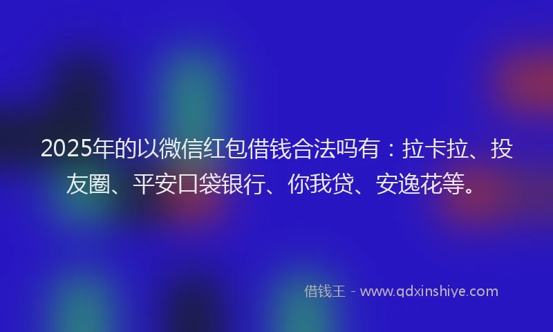 2025年的以微信红包借钱合法吗有：拉卡拉、投友圈、平安口袋银行、你我贷、安逸花等。