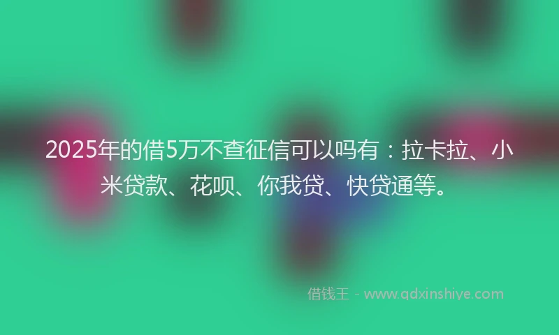 2025年的借5万不查征信可以吗有：拉卡拉、小米贷款、花呗、你我贷、快贷通等。