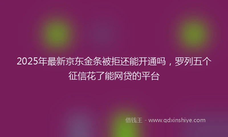 2025年最新京东金条被拒还能开通吗，罗列五个征信花了能网贷的平台