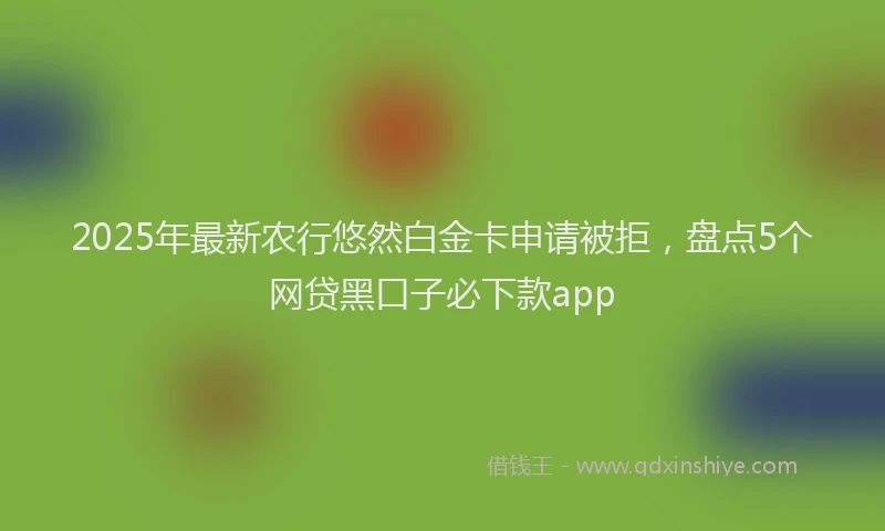2025年最新农行悠然白金卡申请被拒，盘点5个网贷黑口子必下款app