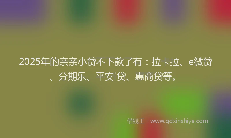 2025年的亲亲小贷不下款了有：拉卡拉、e微贷、分期乐、平安i贷、惠商贷等。