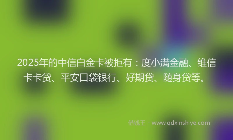 2025年的中信白金卡被拒有:度小满金融、维信卡卡贷、平安口袋银行、好期贷、随身贷等。