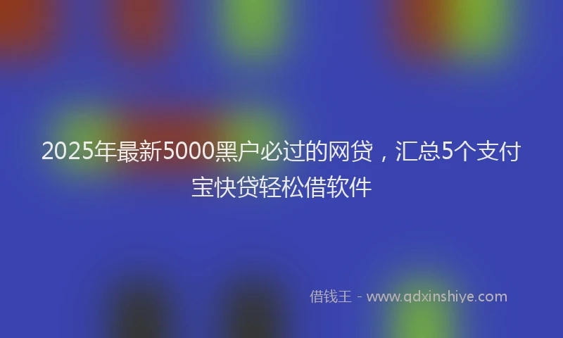 2025年最新5000黑户必过的网贷，汇总5个支付宝快贷轻松借软件