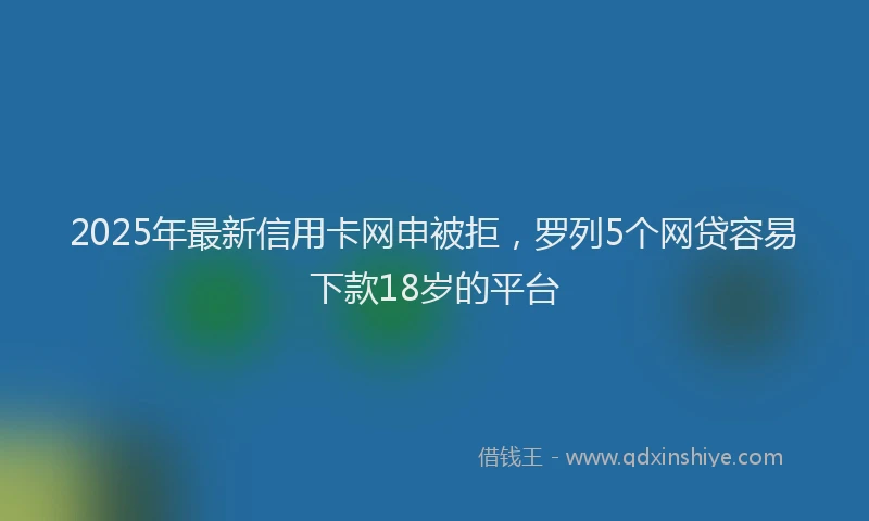 2025年最新信用卡网申被拒，罗列5个网贷容易下款18岁的平台