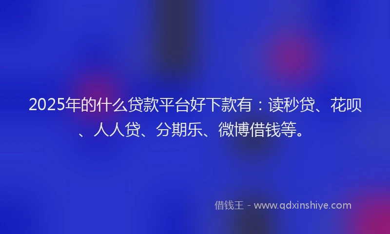 2025年的什么贷款平台好下款有：读秒贷、花呗、人人贷、分期乐、微博借钱等。