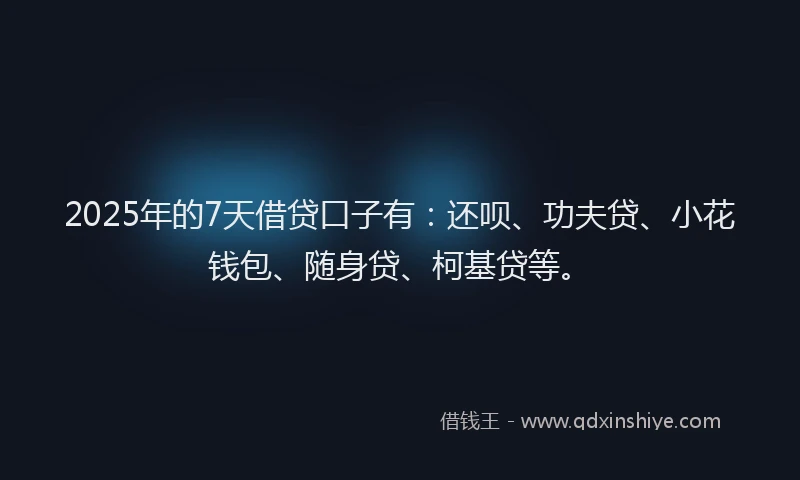 2025年的7天借贷口子有：还呗、功夫贷、小花钱包、随身贷、柯基贷等。