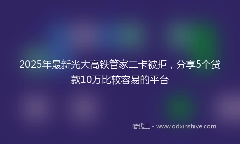 2025年最新光大高铁管家二卡被拒，分享5个贷款10万比较容易的平台