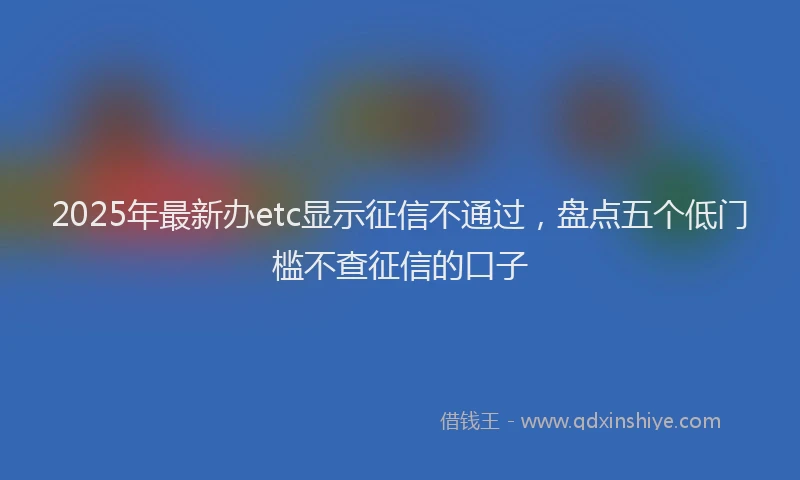 2025年最新办etc显示征信不通过，盘点五个低门槛不查征信的口子