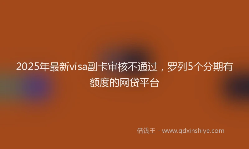 2025年最新visa副卡审核不通过，罗列5个分期有额度的网贷平台