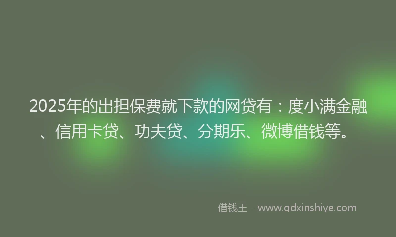 2025年的出担保费就下款的网贷有：度小满金融、信用卡贷、功夫贷、分期乐、微博借钱等。