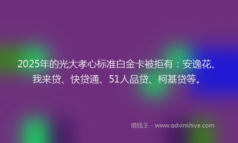 2025年的光大孝心标准白金卡被拒有：安逸花、我来贷、快贷通、51人品贷、柯基贷等。