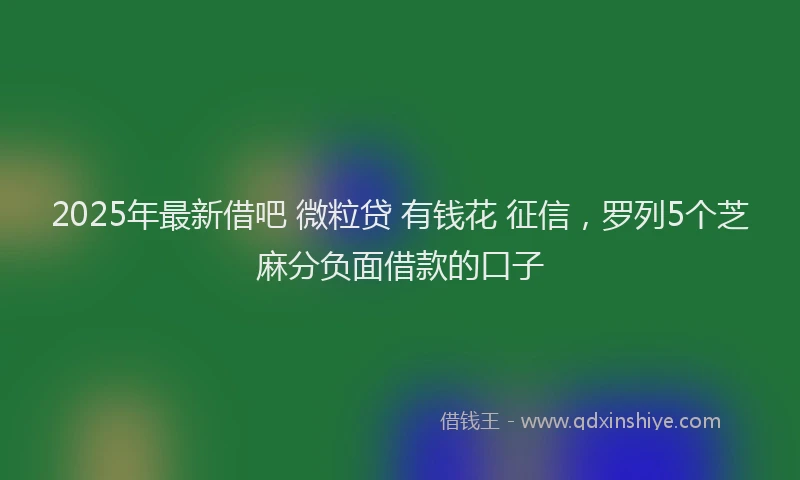 2025年最新借吧 微粒贷 有钱花 征信，罗列5个芝麻分负面借款的口子