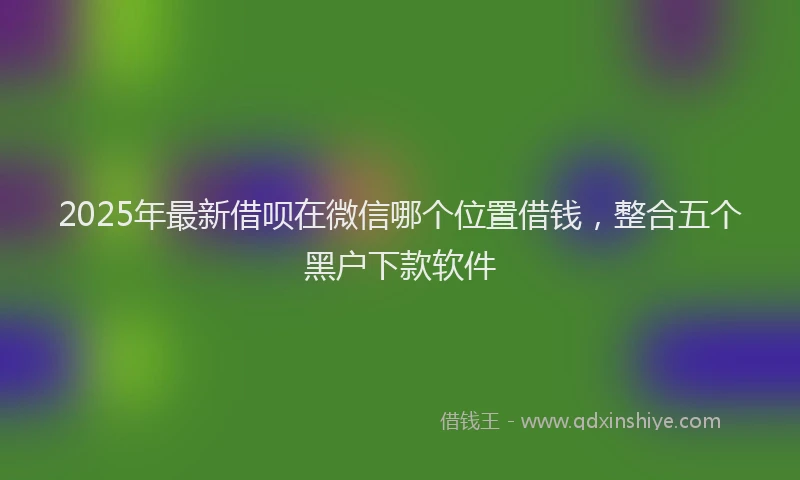 2025年最新借呗在微信哪个位置借钱，整合五个黑户下款软件