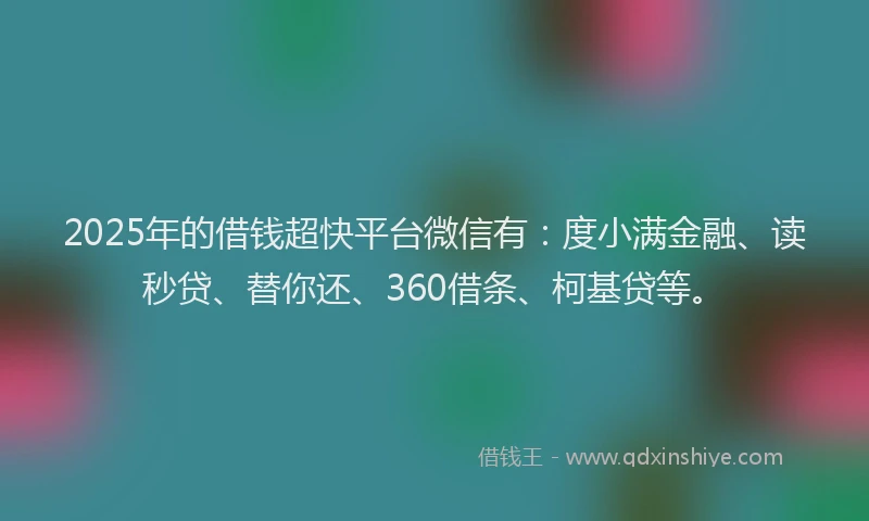 2025年的借钱超快平台微信有：度小满金融、读秒贷、替你还、360借条、柯基贷等。