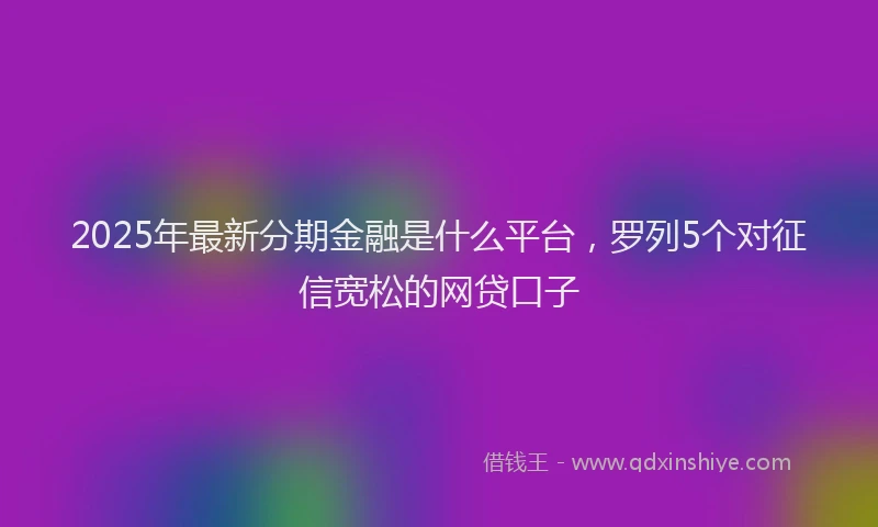2025年最新分期金融是什么平台，罗列5个对征信宽松的网贷口子