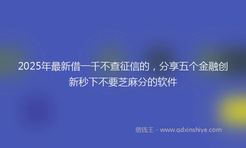 2025年最新借一千不查征信的，分享五个金融创新秒下不要芝麻分的软件