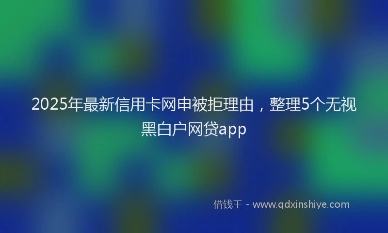 2025年最新信用卡网申被拒理由，整理5个无视黑白户网贷app