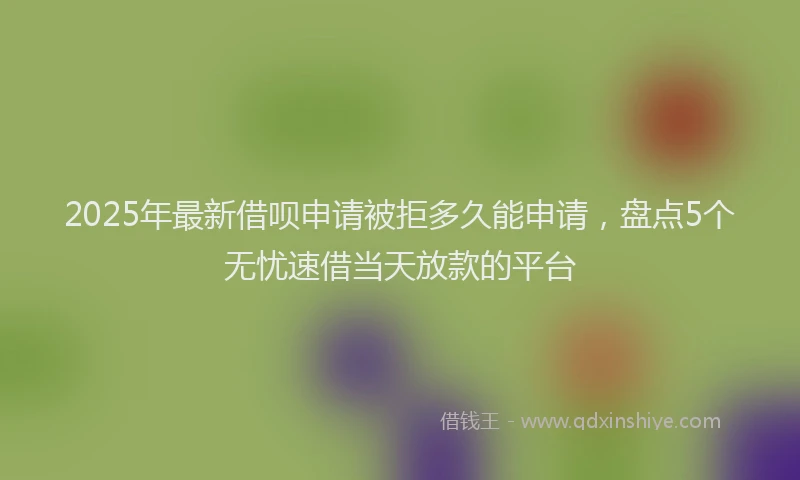 2025年最新借呗申请被拒多久能申请，盘点5个无忧速借当天放款的平台