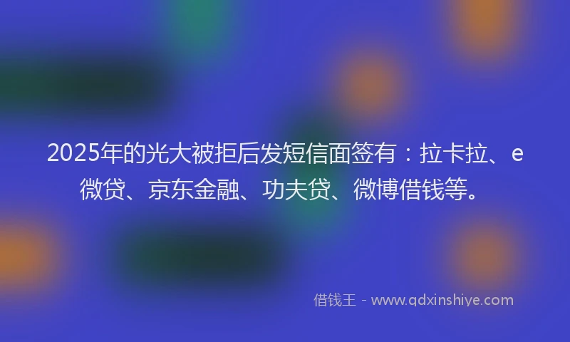 2025年的光大被拒后发短信面签有：拉卡拉、e微贷、京东金融、功夫贷、微博借钱等。