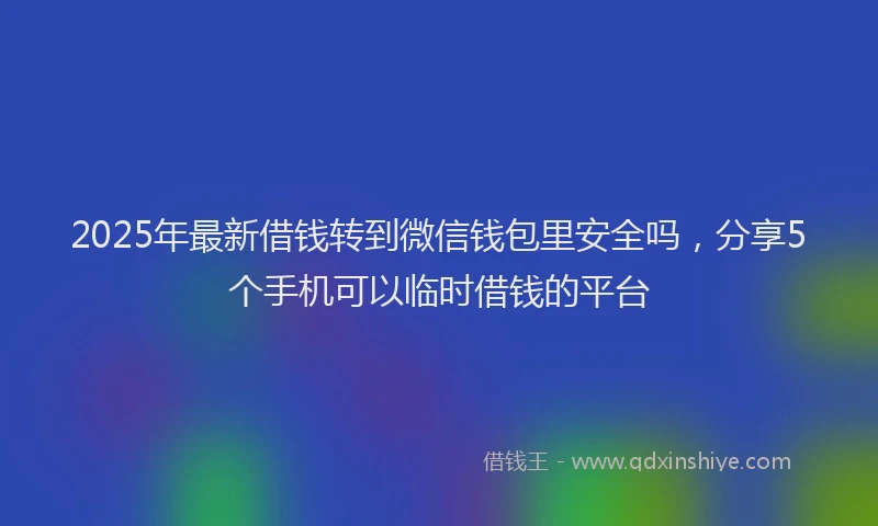 2025年最新借钱转到微信钱包里安全吗，分享5个手机可以临时借钱的平台