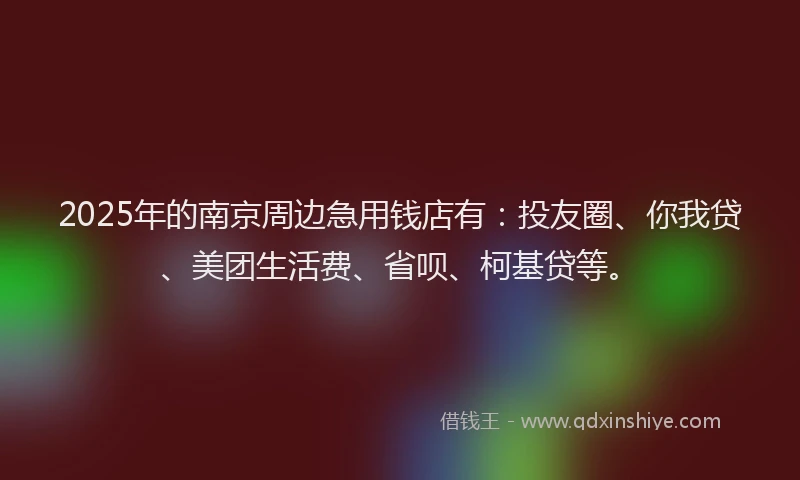 2025年的南京周边急用钱店有：投友圈、你我贷、美团生活费、省呗、柯基贷等。