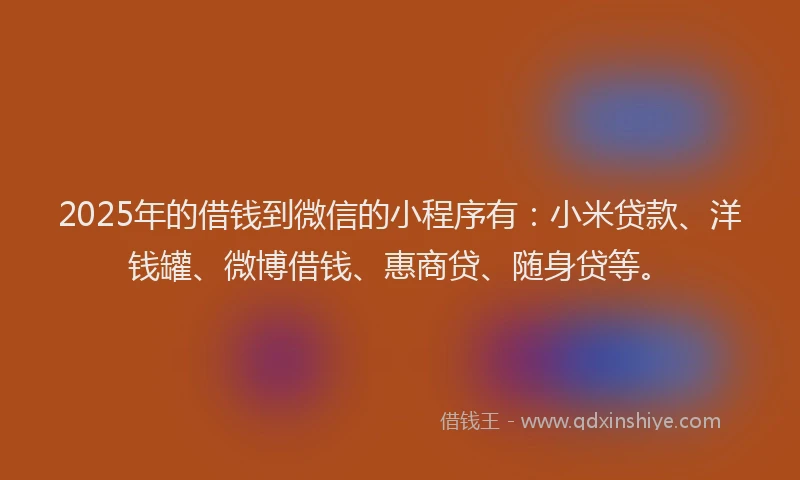 2025年的借钱到微信的小程序有：小米贷款、洋钱罐、微博借钱、惠商贷、随身贷等。