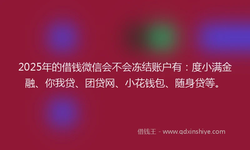 2025年的借钱微信会不会冻结账户有：度小满金融、你我贷、团贷网、小花钱包、随身贷等。
