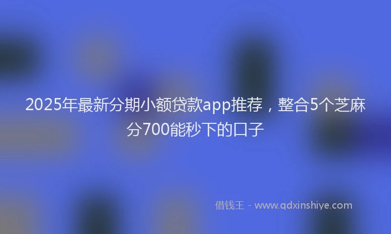 2025年最新分期小额贷款app推荐，整合5个芝麻分700能秒下的口子