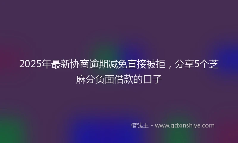 2025年最新协商逾期减免直接被拒，分享5个芝麻分负面借款的口子
