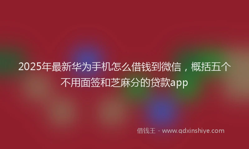 2025年最新华为手机怎么借钱到微信，概括五个不用面签和芝麻分的贷款app